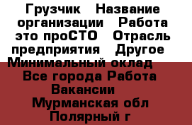 Грузчик › Название организации ­ Работа-это проСТО › Отрасль предприятия ­ Другое › Минимальный оклад ­ 1 - Все города Работа » Вакансии   . Мурманская обл.,Полярный г.